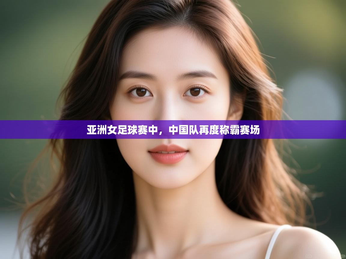 亚洲女足球赛中，中国队再度称霸赛场  第1张