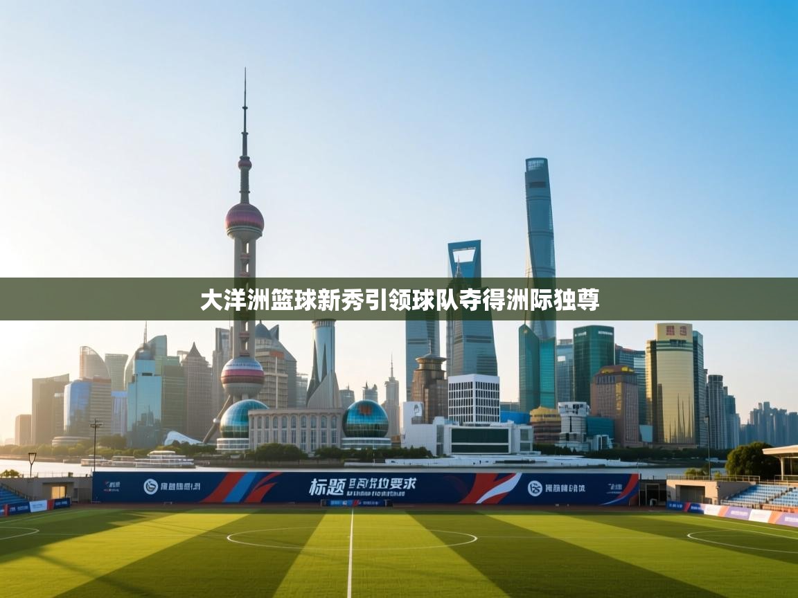 大洋洲篮球新秀引领球队夺得洲际独尊 第1张