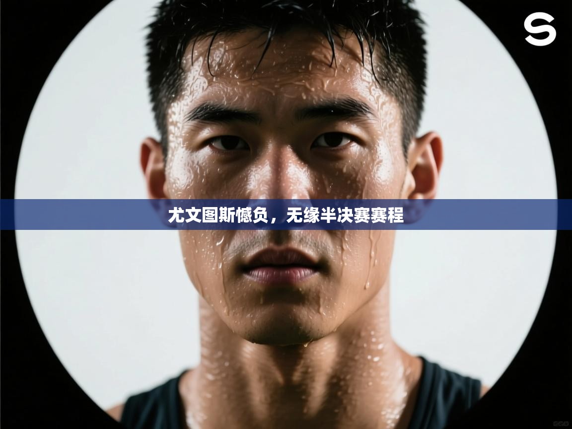 尤文图斯憾负，无缘半决赛赛程  第1张